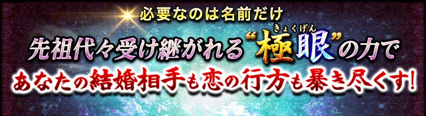 必要なのは名前だけ 先祖代々受け継がれる”極眼きょくげん”の力であなたの結婚相手も恋の行方も暴き尽くす!