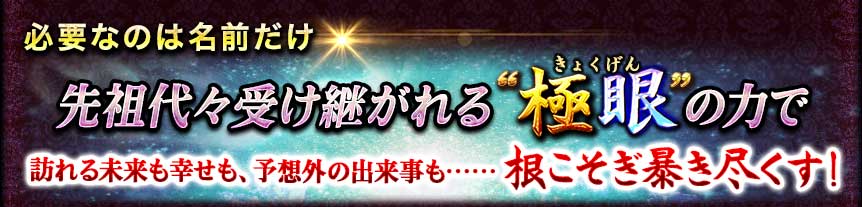 必要なのは名前だけ 先祖代々受け継がれる”極眼きょくげん”の力で訪れる未来も幸せも、予想外の出来事も……根こそぎ暴き尽くす!